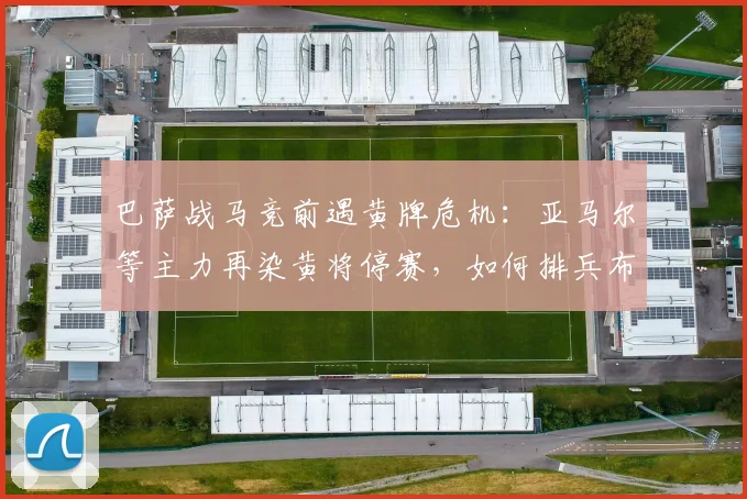 巴萨战马竞前遇黄牌危机:亚马尔等主力再染黄将停赛,如何排兵布阵?
