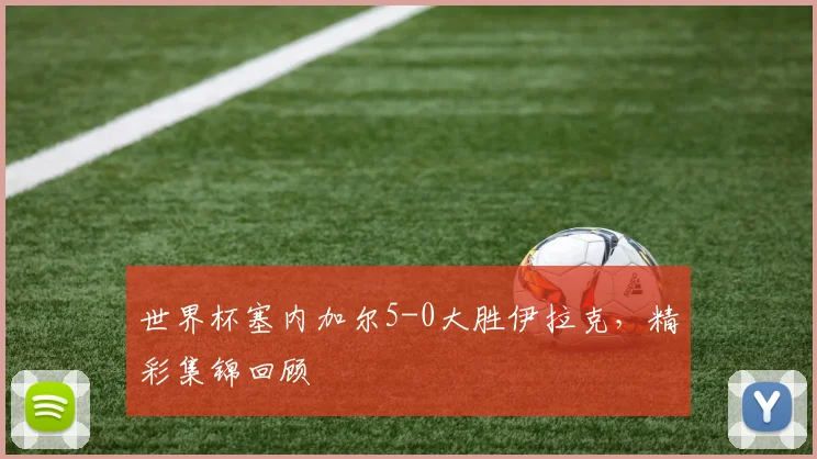 世界杯塞内加尔5-0大胜伊拉克，精彩集锦回顾