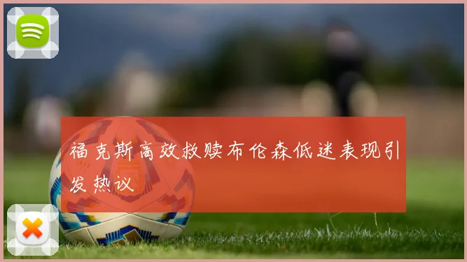 福克斯高效救赎布伦森低迷表现引发热议