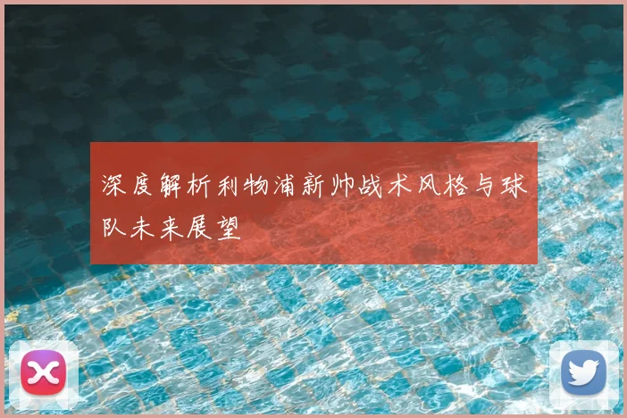 深度解析利物浦新帅战术风格与球队未来展望