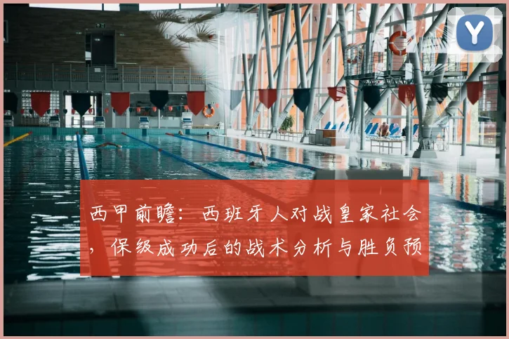 西甲前瞻：西班牙人对战皇家社会，保级成功后的战术分析与胜负预测
