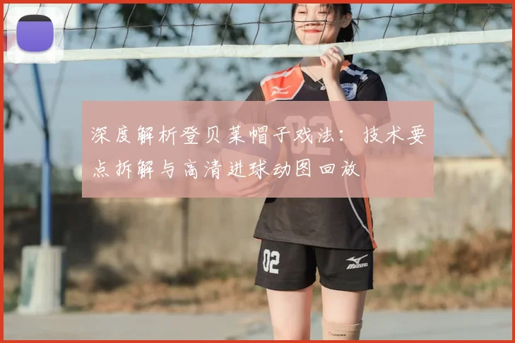 深度解析登贝莱帽子戏法：技术要点拆解与高清进球动图回放