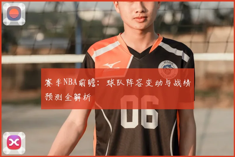 赛季NBA前瞻:球队阵容变动与战绩预测全解析