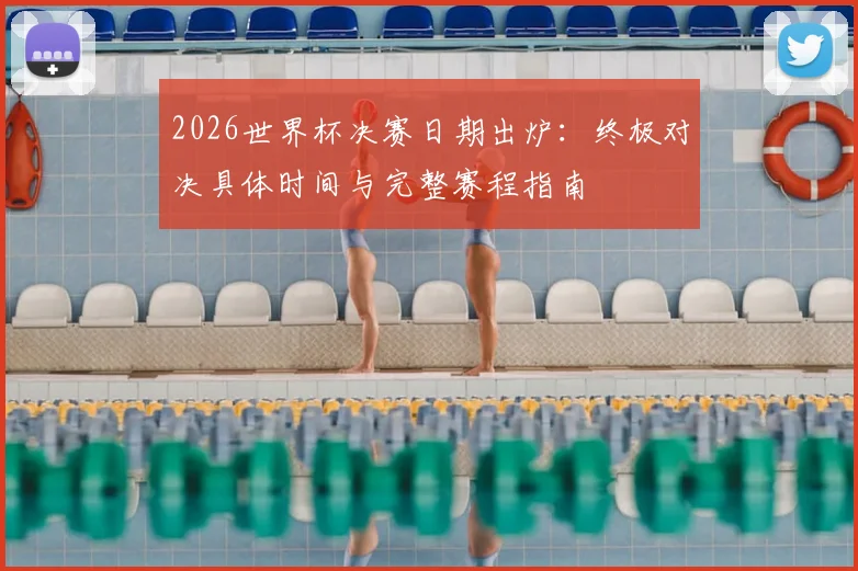 2026世界杯决赛日期出炉：终极对决具体时间与完整赛程指南