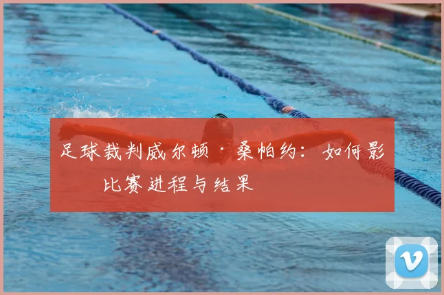 足球裁判威尔顿·桑帕约:如何影响比赛进程与结果