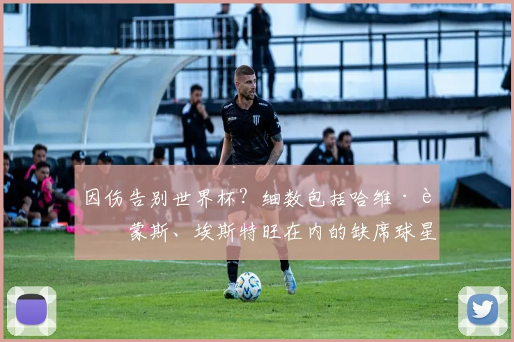 因伤告别世界杯？细数包括哈维·西蒙斯、埃斯特旺在内的缺席球星