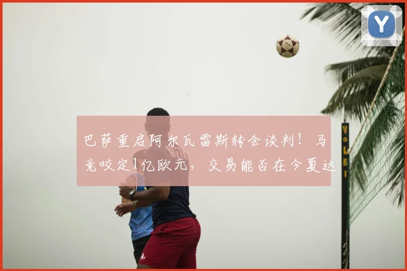 巴萨重启阿尔瓦雷斯转会谈判!马竞咬定1亿欧元,交易能否在今夏达成?
