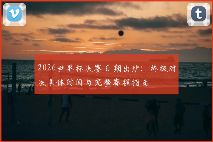 2026世界杯决赛日期出炉：终极对决具体时间与完整赛程指南