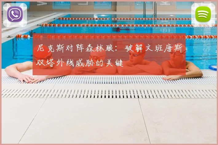 尼克斯对阵森林狼：破解文班唐斯双塔外线威胁的关键