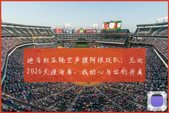 迪马利亚隔空声援阿根廷队:无论2026天涯海角,我的心与你们并肩冲击冠军