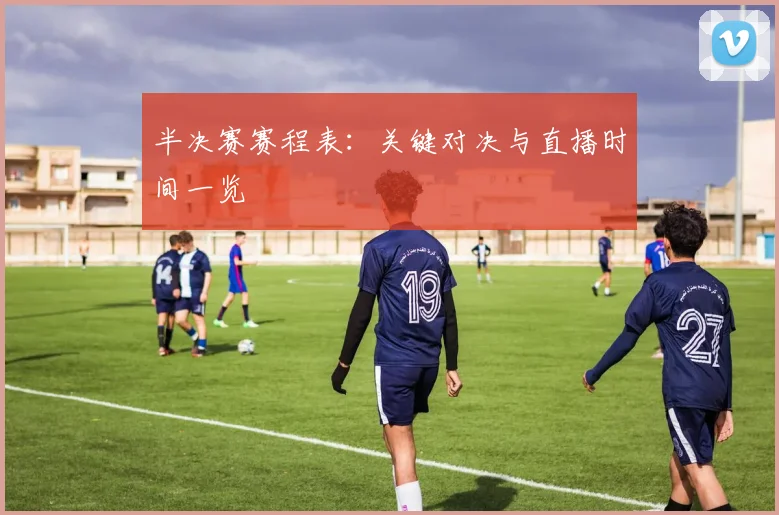 半决赛赛程表：关键对决与直播时间一览