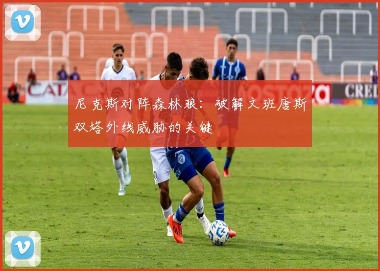 尼克斯对阵森林狼：破解文班唐斯双塔外线威胁的关键