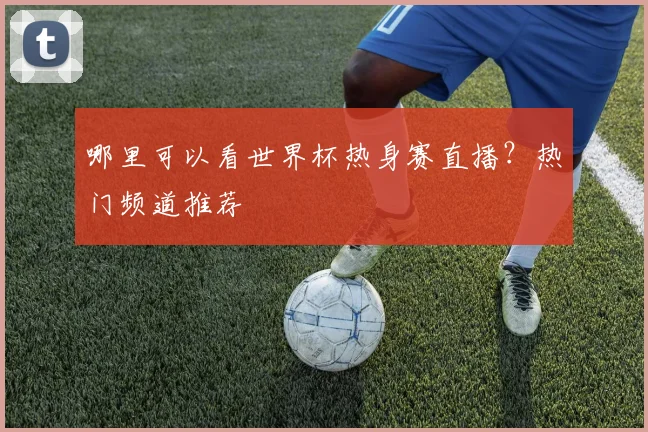 哪里可以看世界杯热身赛直播？热门频道推荐
