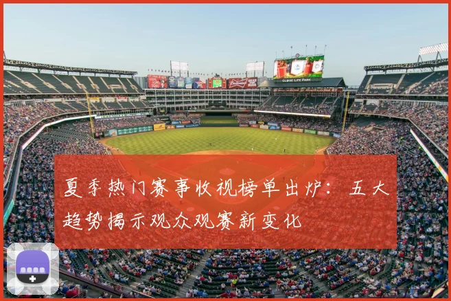 夏季热门赛事收视榜单出炉:五大趋势揭示观众观赛新变化