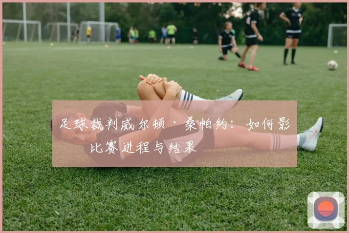 足球裁判威尔顿·桑帕约:如何影响比赛进程与结果
