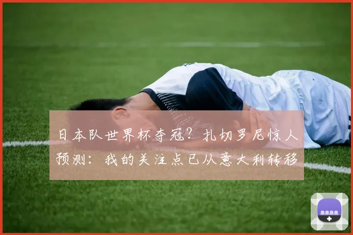 日本队世界杯夺冠？扎切罗尼惊人预测：我的关注点已从意大利转移