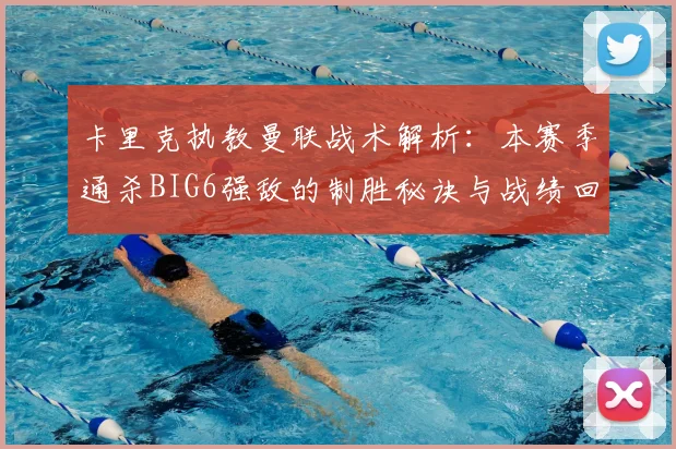 卡里克执教曼联战术解析：本赛季通杀BIG6强敌的制胜秘诀与战绩回顾