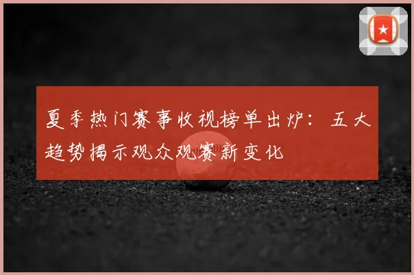 夏季热门赛事收视榜单出炉：五大趋势揭示观众观赛新变化