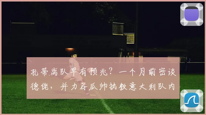 孔蒂离队早有预兆?一个月前密谈德佬,并力荐瓜帅执教意大利队内幕