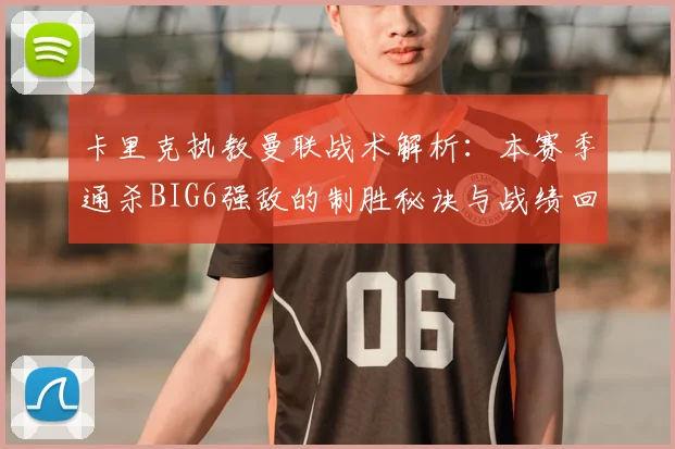 卡里克执教曼联战术解析:本赛季通杀BIG6强敌的制胜秘诀与战绩回顾