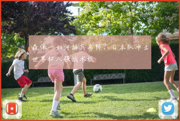 森保一如何排兵布阵?日本队冲击世界杯八强战术板
