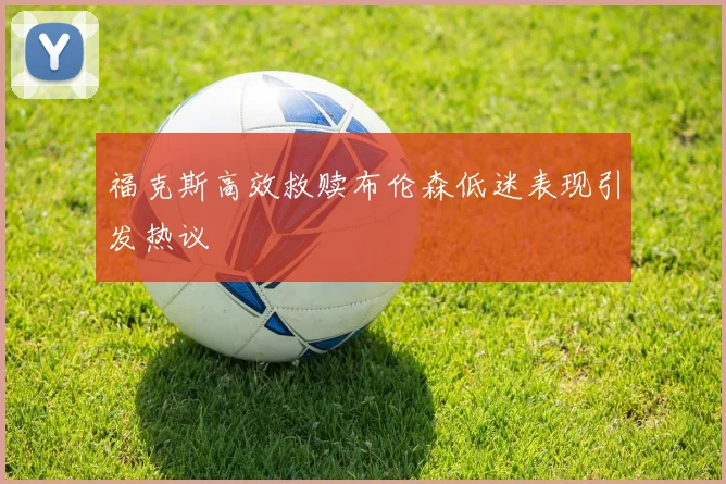 福克斯高效救赎布伦森低迷表现引发热议