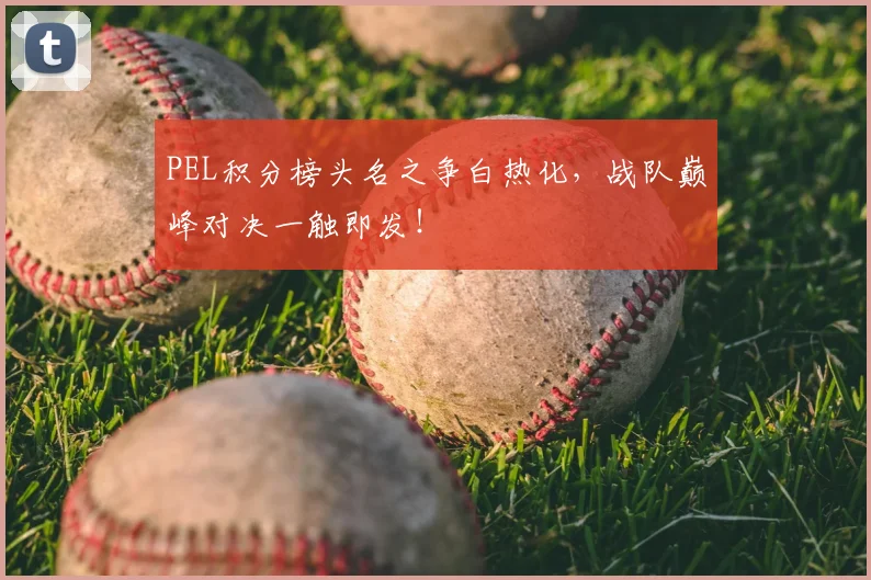PEL积分榜头名之争白热化，战队巅峰对决一触即发！