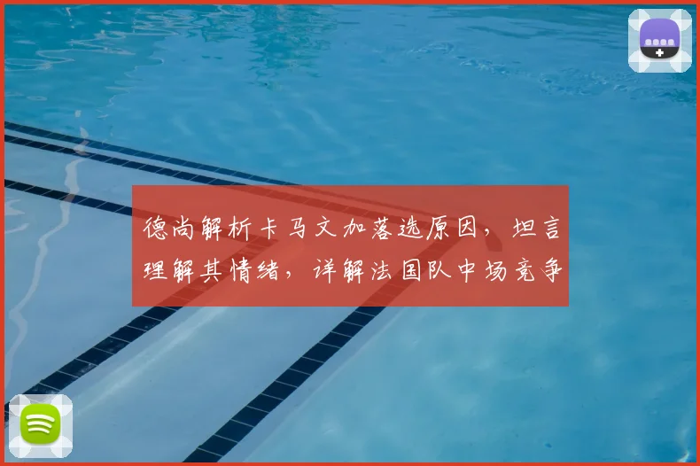 德尚解析卡马文加落选原因,坦言理解其情绪,详解法国队中场竞争格局