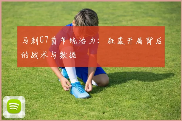 马刺G7首节统治力：狂轰开局背后的战术与数据